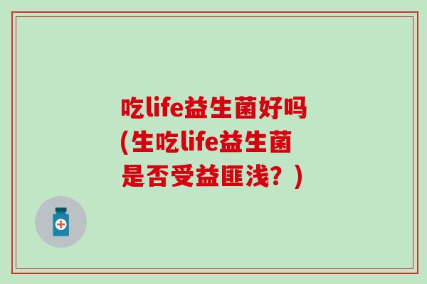 吃life益生菌好吗(生吃life益生菌是否受益匪浅？)