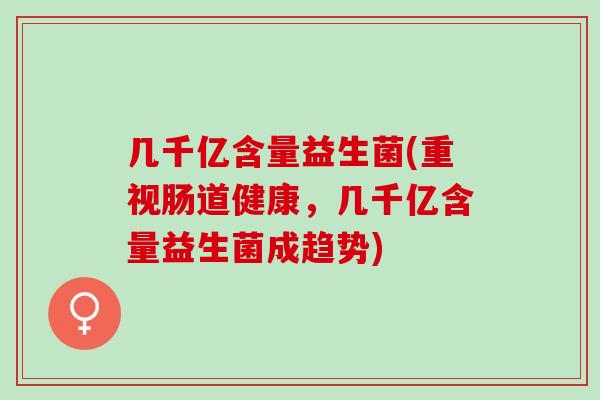 几千亿含量益生菌(重视肠道健康，几千亿含量益生菌成趋势)