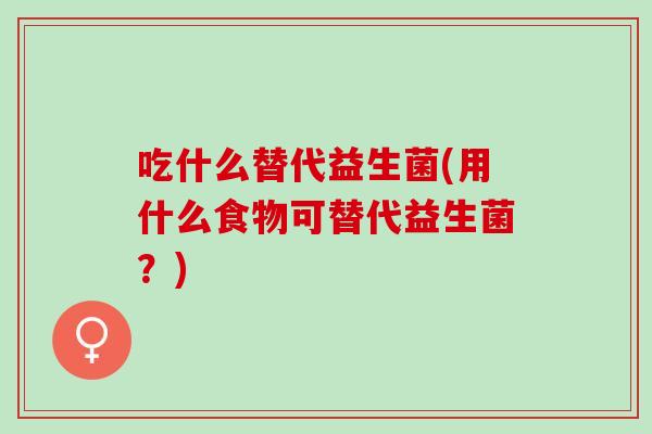 吃什么替代益生菌(用什么食物可替代益生菌？)