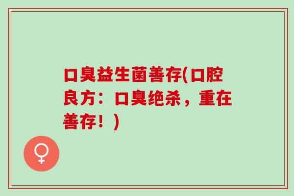 口臭益生菌善存(口腔良方：口臭绝杀，重在善存！)