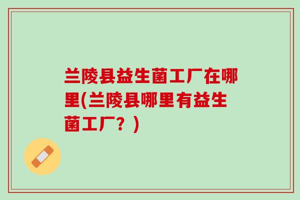 兰陵县益生菌工厂在哪里(兰陵县哪里有益生菌工厂？)
