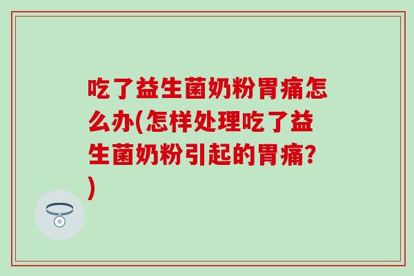吃了益生菌奶粉胃痛怎么办(怎样处理吃了益生菌奶粉引起的胃痛？)