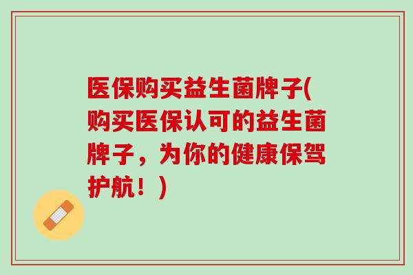 医保购买益生菌牌子(购买医保认可的益生菌牌子，为你的健康保驾护航！)