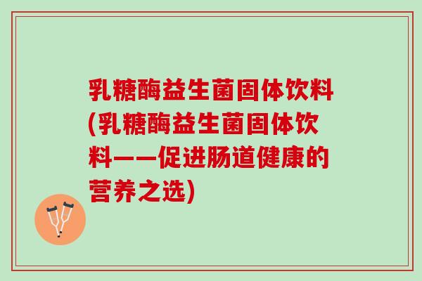 乳糖酶益生菌固体饮料(乳糖酶益生菌固体饮料——促进肠道健康的营养之选)