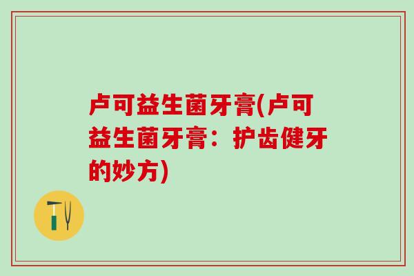 卢可益生菌牙膏(卢可益生菌牙膏：护齿健牙的妙方)