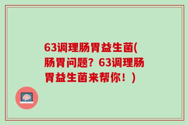 63调理肠胃益生菌(肠胃问题？63调理肠胃益生菌来帮你！)