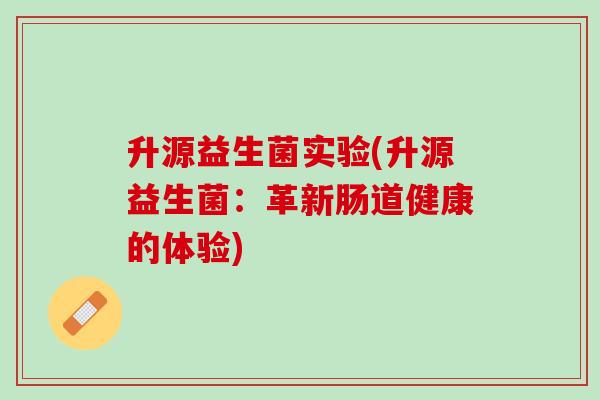 升源益生菌实验(升源益生菌:革新肠道健康的体验) 升源益生菌实验(升源益生菌:革新肠道健康的体验)