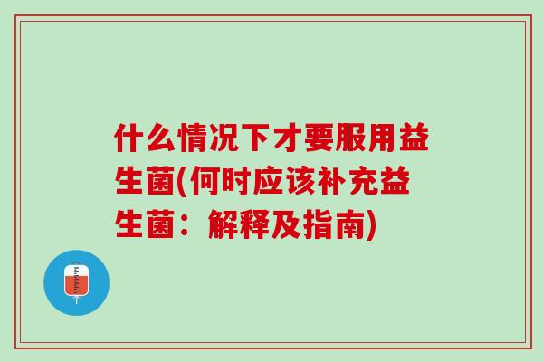 什么情况下才要服用益生菌(何时应该补充益生菌：解释及指南)