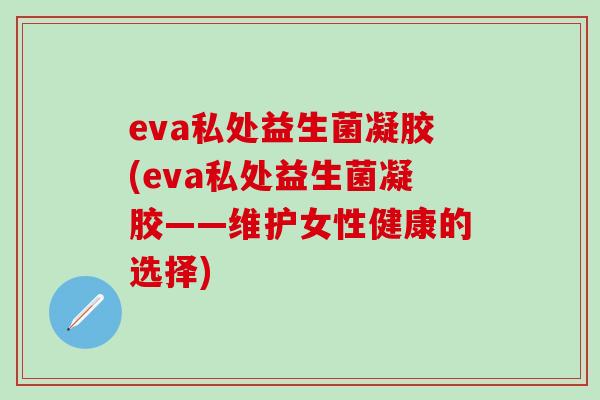 eva私处益生菌凝胶(eva私处益生菌凝胶——维护女性健康的选择) eva私处益生菌凝胶(eva私处益生菌凝胶——维护女性健康的选择)