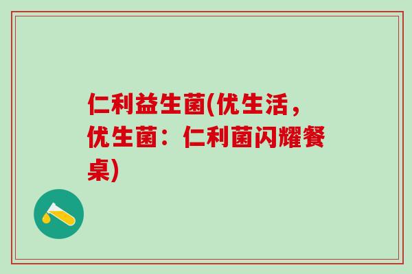 仁利益生菌(优生活，优生菌：仁利菌闪耀餐桌)