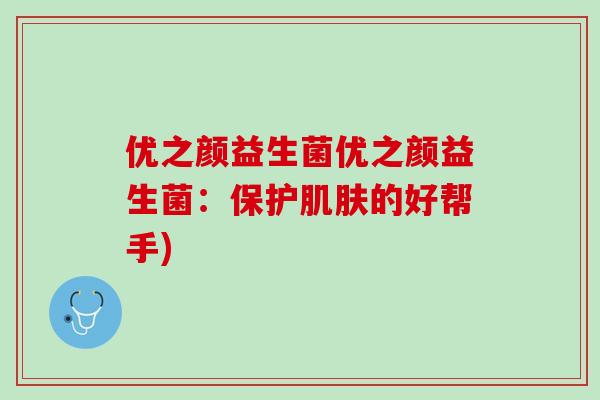优之颜益生菌优之颜益生菌：保护肌肤的好帮手)