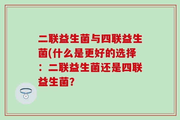 二联益生菌与四联益生菌(什么是更好的选择：二联益生菌还是四联益生菌？