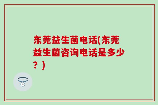 东莞益生菌电话(东莞益生菌咨询电话是多少？)