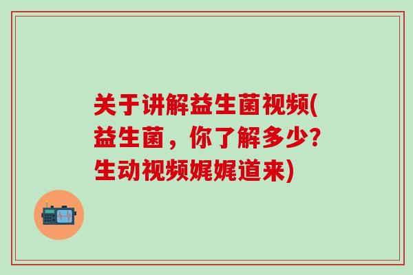 关于讲解益生菌视频(益生菌，你了解多少？生动视频娓娓道来)
