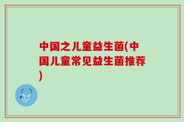 中国之儿童益生菌(中国儿童常见益生菌推荐) 中国之儿童益生菌(中国儿童常见益生菌推荐)