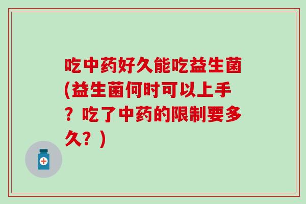 吃中药好久能吃益生菌(益生菌何时可以上手？吃了中药的限制要多久？)