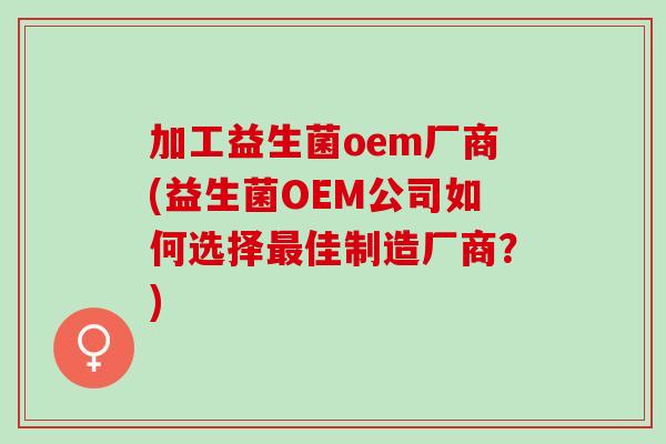 加工益生菌oem厂商(益生菌OEM公司如何选择佳制造厂商?) 加工益生菌oem厂商(益生菌OEM公司如何选择佳制造厂商?)