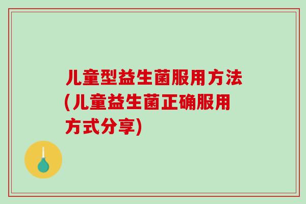 儿童型益生菌服用方法(儿童益生菌正确服用方式分享)
