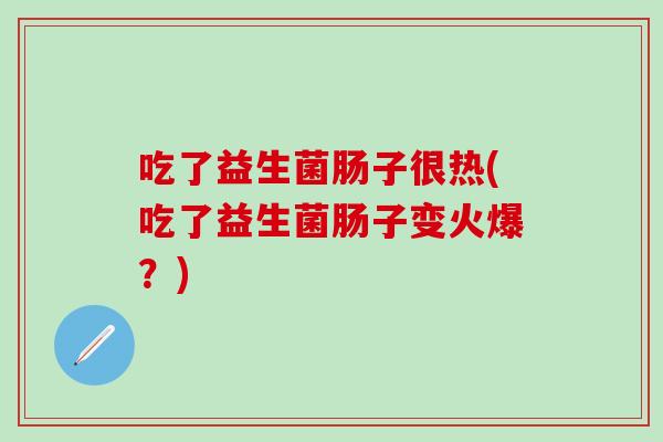 吃了益生菌肠子很热(吃了益生菌肠子变火爆？)