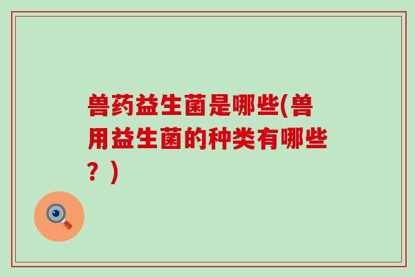 兽药益生菌是哪些(兽用益生菌的种类有哪些？)