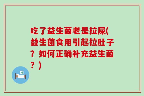 吃了益生菌老是拉屎(益生菌食用引起拉肚子？如何正确补充益生菌？)