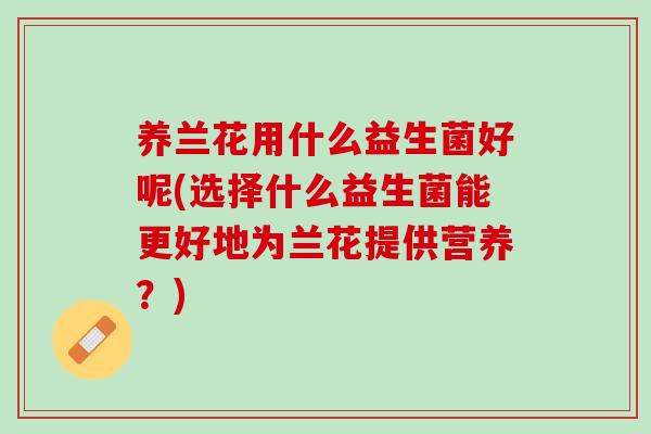 养兰花用什么益生菌好呢(选择什么益生菌能更好地为兰花提供营养？)