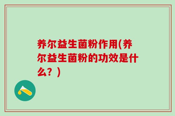 养尔益生菌粉作用(养尔益生菌粉的功效是什么？)