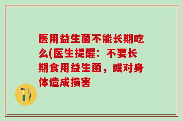 医用益生菌不能长期吃么(医生提醒：不要长期食用益生菌，或对身体造成损害