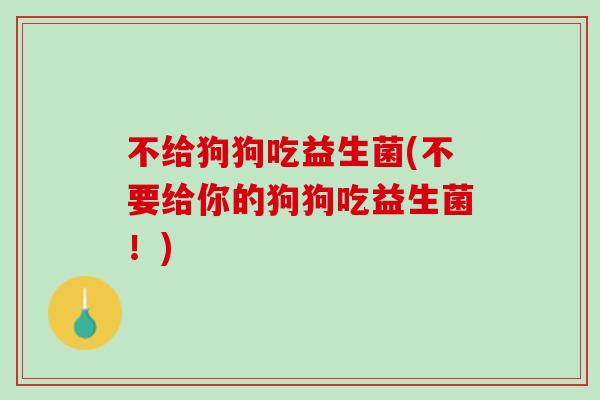不给狗狗吃益生菌(不要给你的狗狗吃益生菌！)