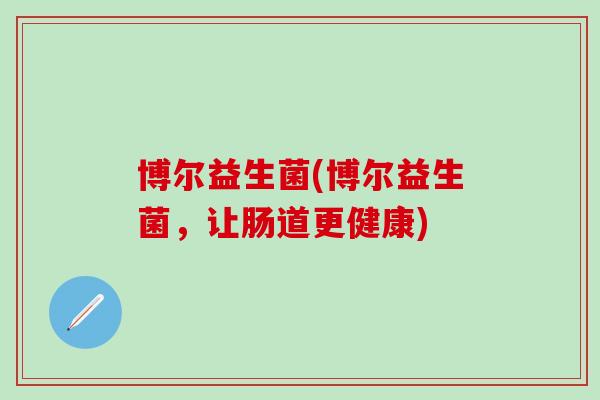 博尔益生菌(博尔益生菌，让肠道更健康)
