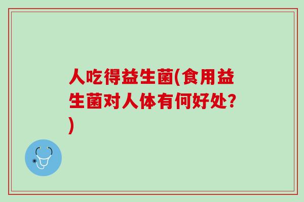 人吃得益生菌(食用益生菌对人体有何好处？)