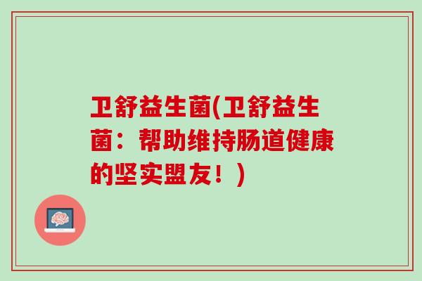 卫舒益生菌(卫舒益生菌：帮助维持肠道健康的坚实盟友！)