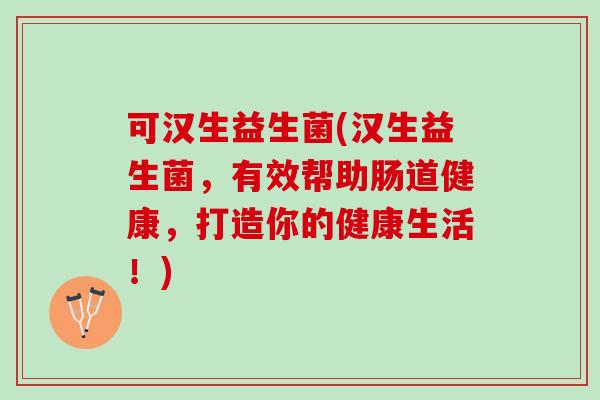 可汉生益生菌(汉生益生菌，有效帮助肠道健康，打造你的健康生活！)
