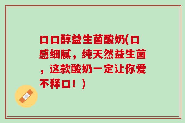 口口醇益生菌酸奶(口感细腻，纯天然益生菌，这款酸奶一定让你爱不释口！)
