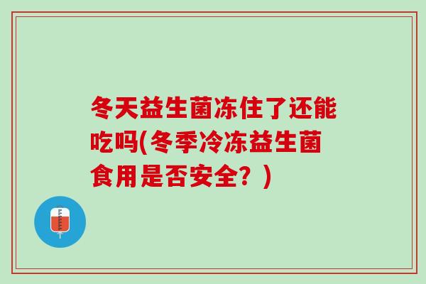冬天益生菌冻住了还能吃吗(冬季冷冻益生菌食用是否安全？)