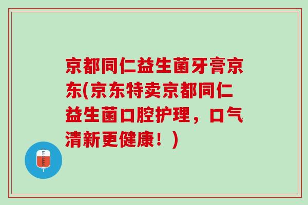 京都同仁益生菌牙膏京东(京东特卖京都同仁益生菌口腔护理,口气清新更健康!) 京都同仁益生菌牙膏京东(京东特卖京都同仁益生菌口腔护理,口气清新更健康!)