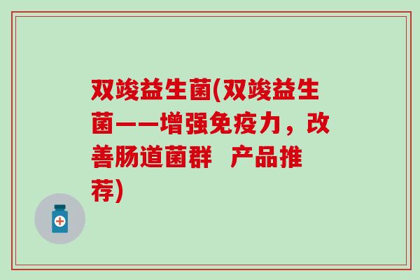 双竣益生菌(双竣益生菌——增强免疫力，改善肠道菌群  产品推荐)
