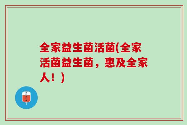 全家益生菌活菌(全家活菌益生菌，惠及全家人！)