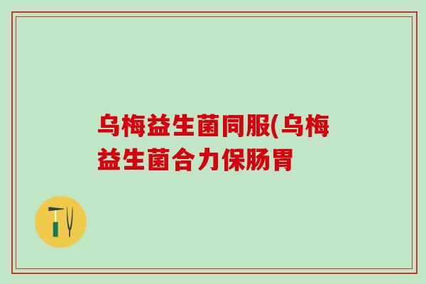 乌梅益生菌同服(乌梅益生菌合力保肠胃