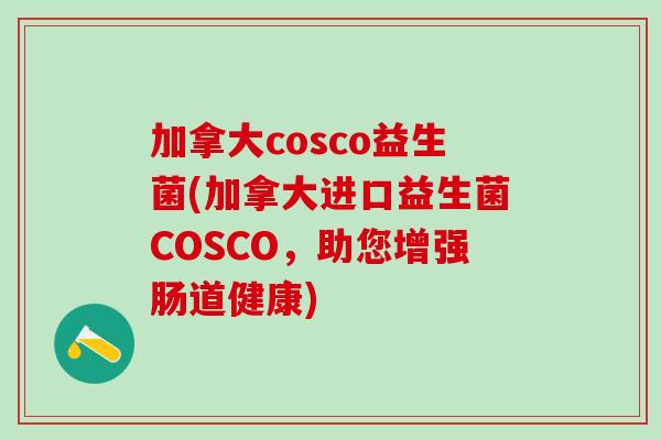 加拿大cosco益生菌(加拿大进口益生菌COSCO，助您增强肠道健康)