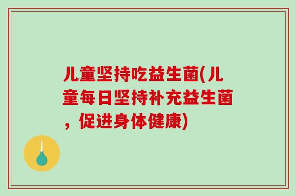 儿童坚持吃益生菌(儿童每日坚持补充益生菌，促进身体健康)