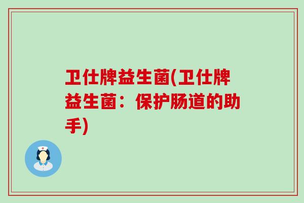 卫仕牌益生菌(卫仕牌益生菌：保护肠道的助手)