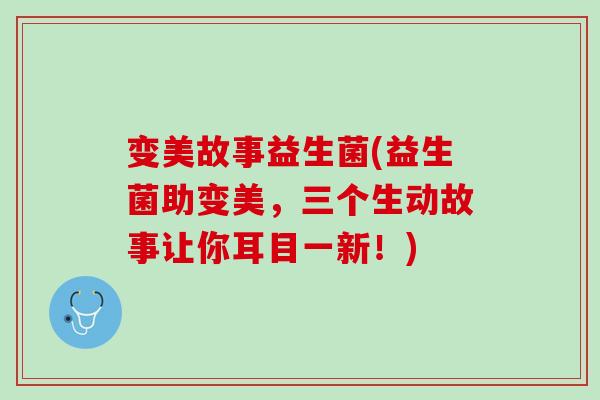 变美故事益生菌(益生菌助变美，三个生动故事让你耳目一新！)