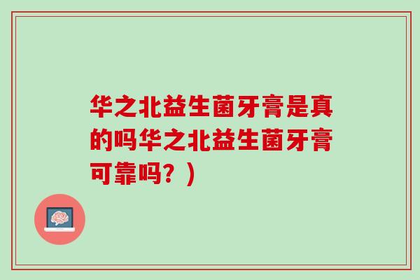 华之北益生菌牙膏是真的吗华之北益生菌牙膏可靠吗？)