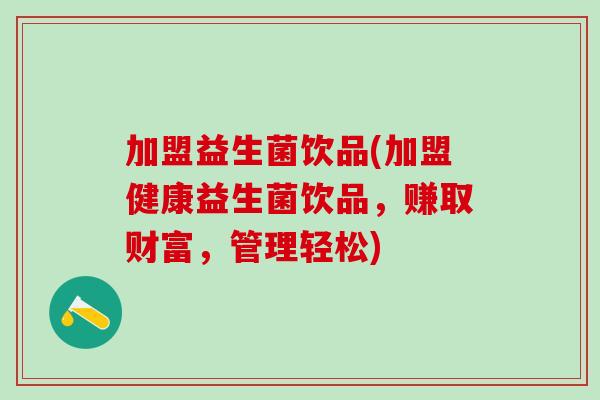 加盟益生菌饮品(加盟健康益生菌饮品，赚取财富，管理轻松)