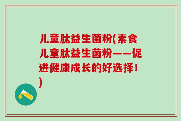 儿童肽益生菌粉(素食儿童肽益生菌粉——促进健康成长的好选择！)