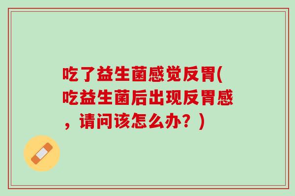 吃了益生菌感觉反胃(吃益生菌后出现反胃感，请问该怎么办？)