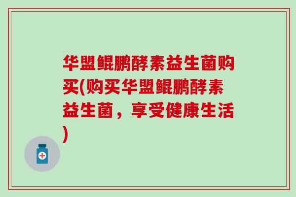 华盟鲲鹏酵素益生菌购买(购买华盟鲲鹏酵素益生菌，享受健康生活)