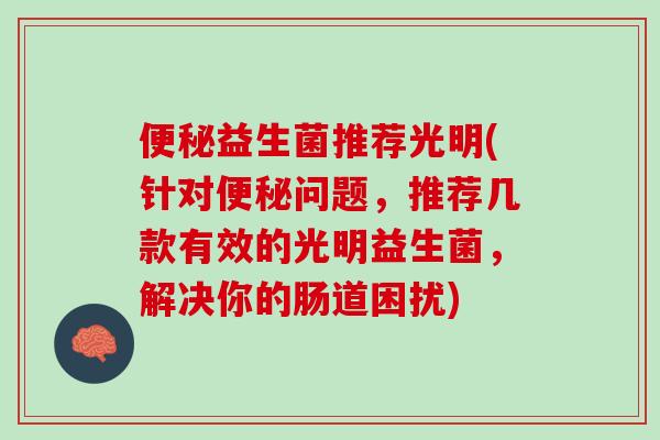 便秘益生菌推荐光明(针对便秘问题，推荐几款有效的光明益生菌，解决你的肠道困扰)