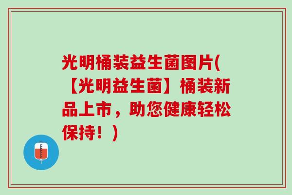 光明桶装益生菌图片(【光明益生菌】桶装新品上市，助您健康轻松保持！)